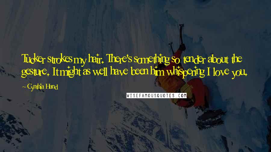 Cynthia Hand Quotes: Tucker strokes my hair. There's something so tender about the gesture. It might as well have been him whispering I love you.