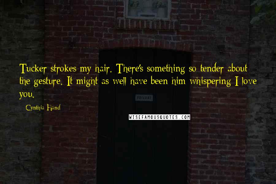 Cynthia Hand Quotes: Tucker strokes my hair. There's something so tender about the gesture. It might as well have been him whispering I love you.