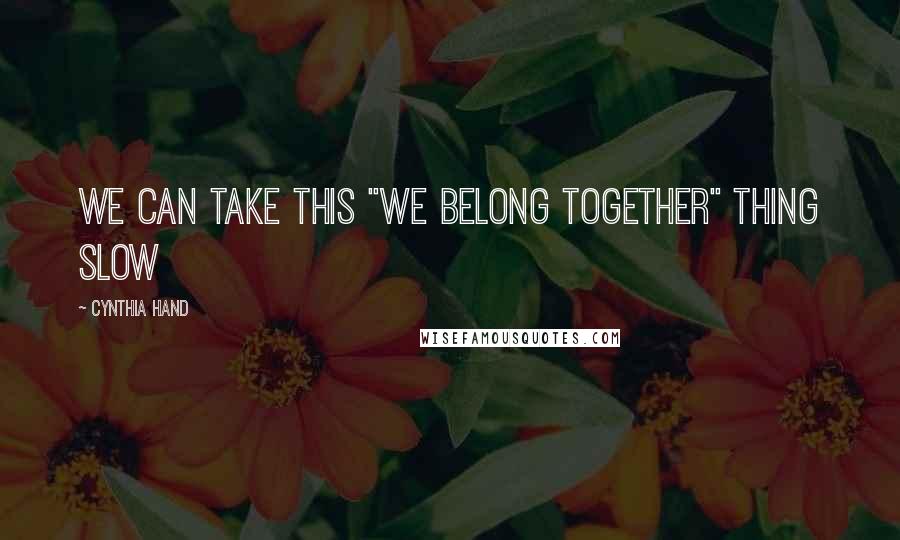 Cynthia Hand Quotes: We can take this "we belong together" thing slow