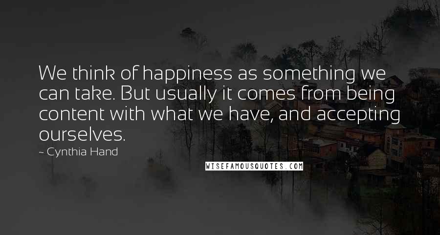 Cynthia Hand Quotes: We think of happiness as something we can take. But usually it comes from being content with what we have, and accepting ourselves.