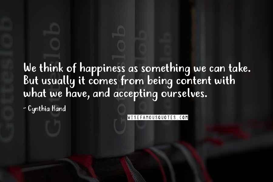 Cynthia Hand Quotes: We think of happiness as something we can take. But usually it comes from being content with what we have, and accepting ourselves.