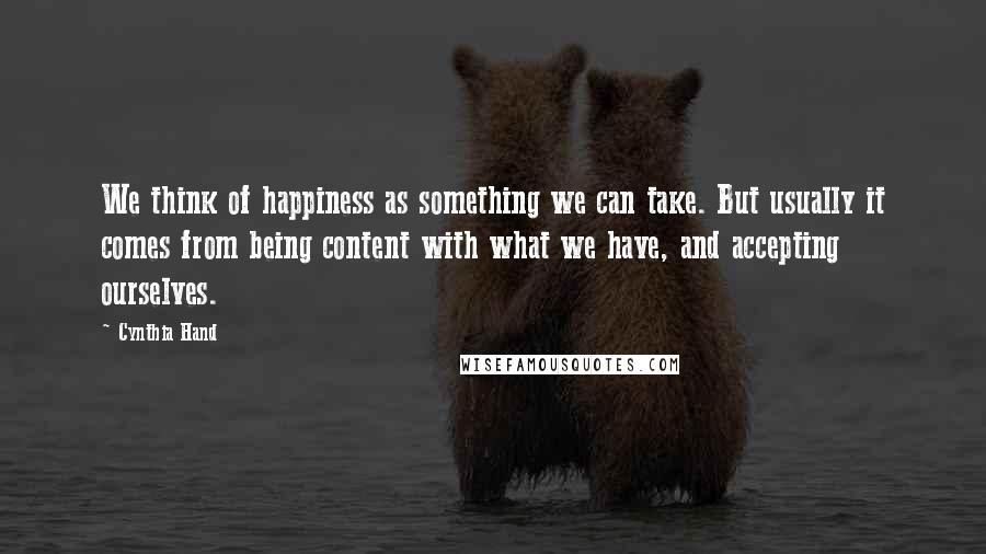 Cynthia Hand Quotes: We think of happiness as something we can take. But usually it comes from being content with what we have, and accepting ourselves.