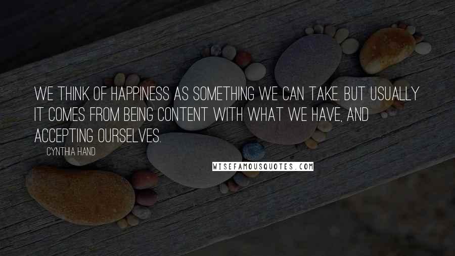 Cynthia Hand Quotes: We think of happiness as something we can take. But usually it comes from being content with what we have, and accepting ourselves.