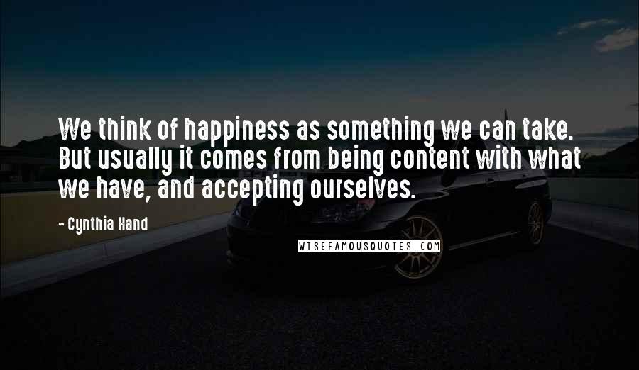 Cynthia Hand Quotes: We think of happiness as something we can take. But usually it comes from being content with what we have, and accepting ourselves.