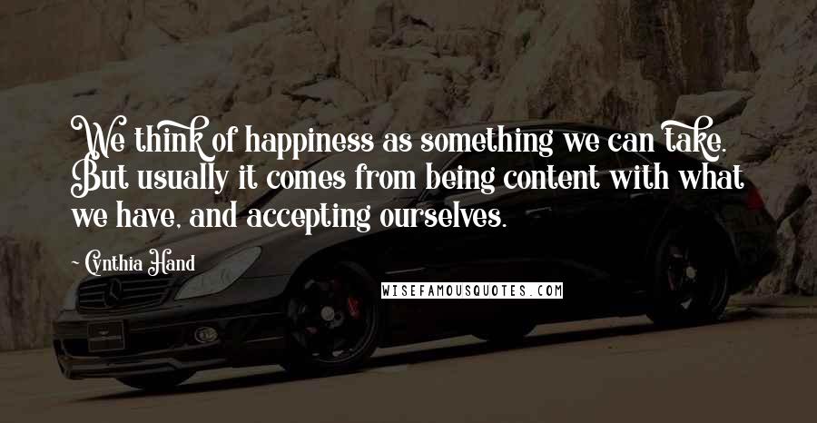 Cynthia Hand Quotes: We think of happiness as something we can take. But usually it comes from being content with what we have, and accepting ourselves.