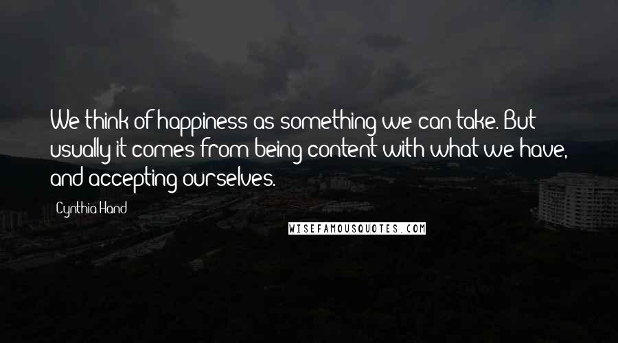 Cynthia Hand Quotes: We think of happiness as something we can take. But usually it comes from being content with what we have, and accepting ourselves.