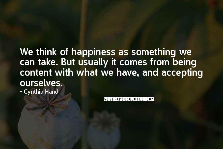 Cynthia Hand Quotes: We think of happiness as something we can take. But usually it comes from being content with what we have, and accepting ourselves.