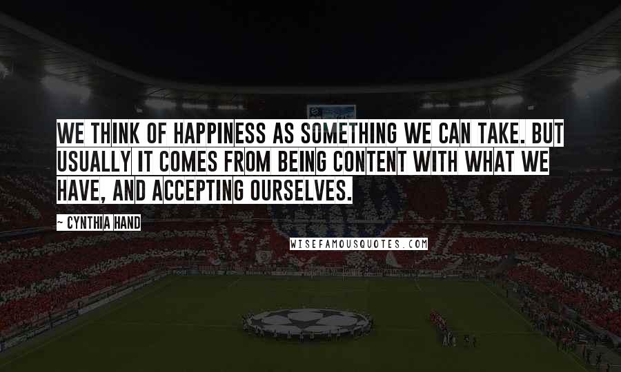 Cynthia Hand Quotes: We think of happiness as something we can take. But usually it comes from being content with what we have, and accepting ourselves.