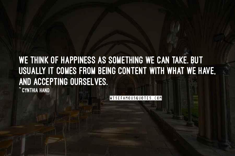 Cynthia Hand Quotes: We think of happiness as something we can take. But usually it comes from being content with what we have, and accepting ourselves.