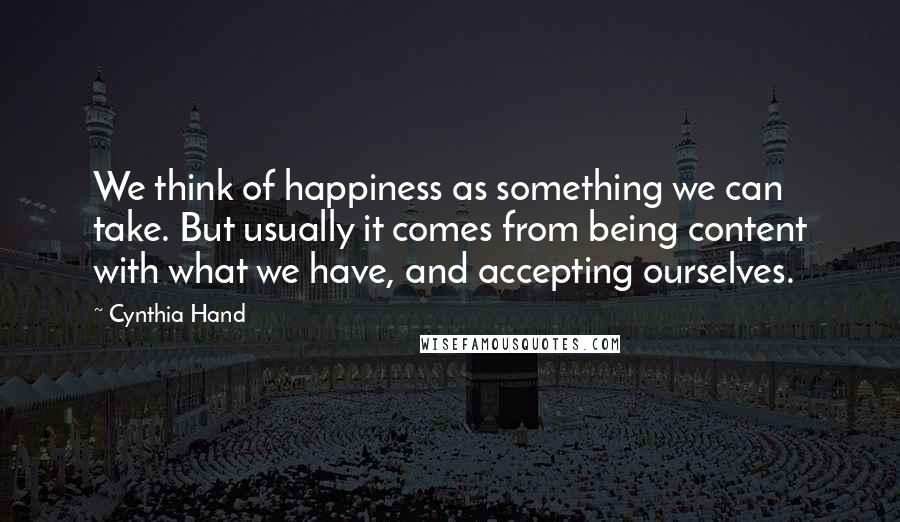 Cynthia Hand Quotes: We think of happiness as something we can take. But usually it comes from being content with what we have, and accepting ourselves.