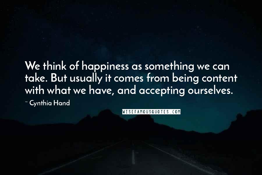 Cynthia Hand Quotes: We think of happiness as something we can take. But usually it comes from being content with what we have, and accepting ourselves.