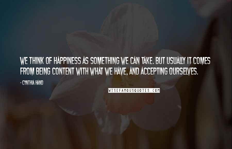 Cynthia Hand Quotes: We think of happiness as something we can take. But usually it comes from being content with what we have, and accepting ourselves.