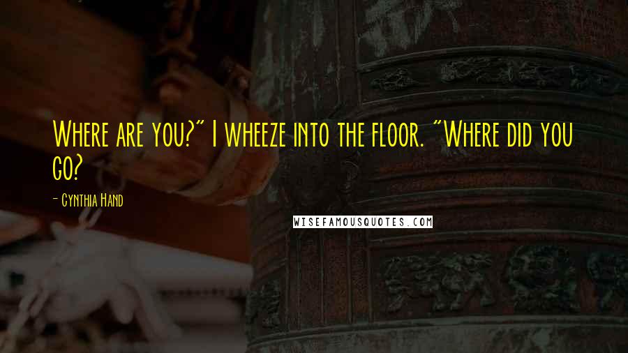 Cynthia Hand Quotes: Where are you?" I wheeze into the floor. "Where did you go?