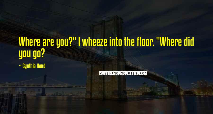 Cynthia Hand Quotes: Where are you?" I wheeze into the floor. "Where did you go?