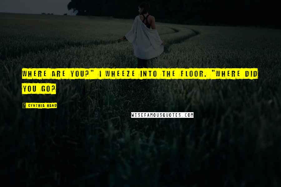 Cynthia Hand Quotes: Where are you?" I wheeze into the floor. "Where did you go?