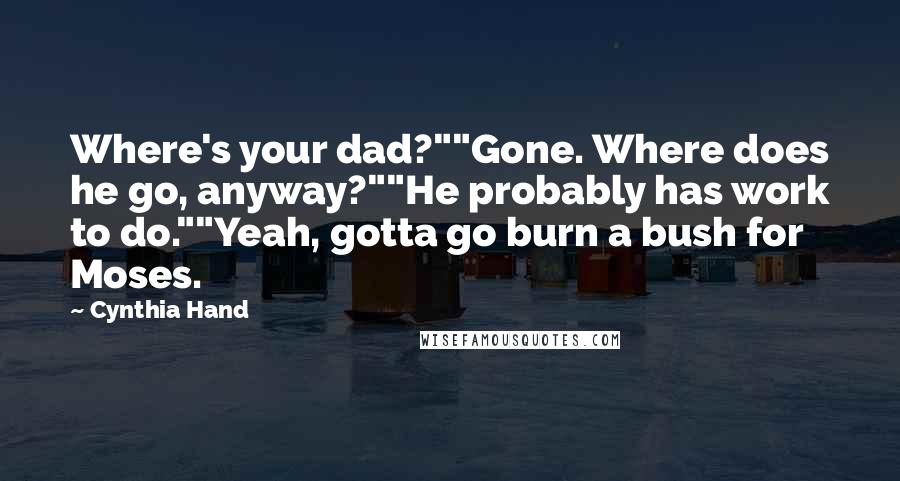 Cynthia Hand Quotes: Where's your dad?""Gone. Where does he go, anyway?""He probably has work to do.""Yeah, gotta go burn a bush for Moses.