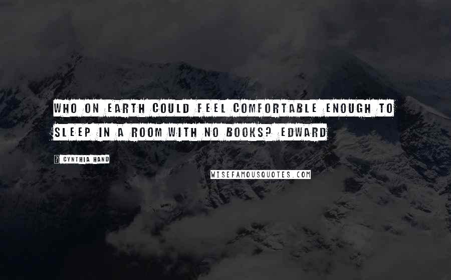 Cynthia Hand Quotes: Who on earth could feel comfortable enough to sleep in a room with no books? Edward