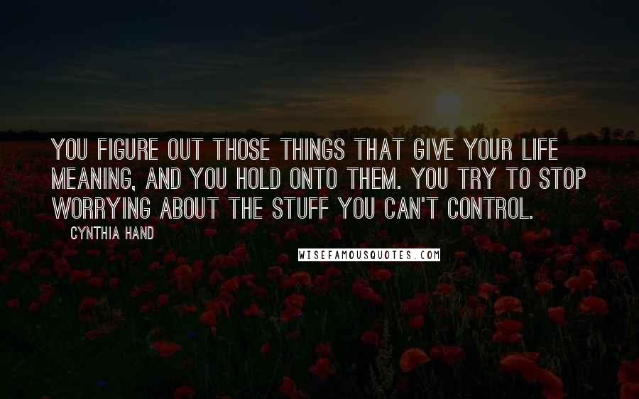 Cynthia Hand Quotes: You figure out those things that give your life meaning, and you hold onto them. You try to stop worrying about the stuff you can't control.