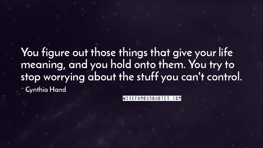 Cynthia Hand Quotes: You figure out those things that give your life meaning, and you hold onto them. You try to stop worrying about the stuff you can't control.