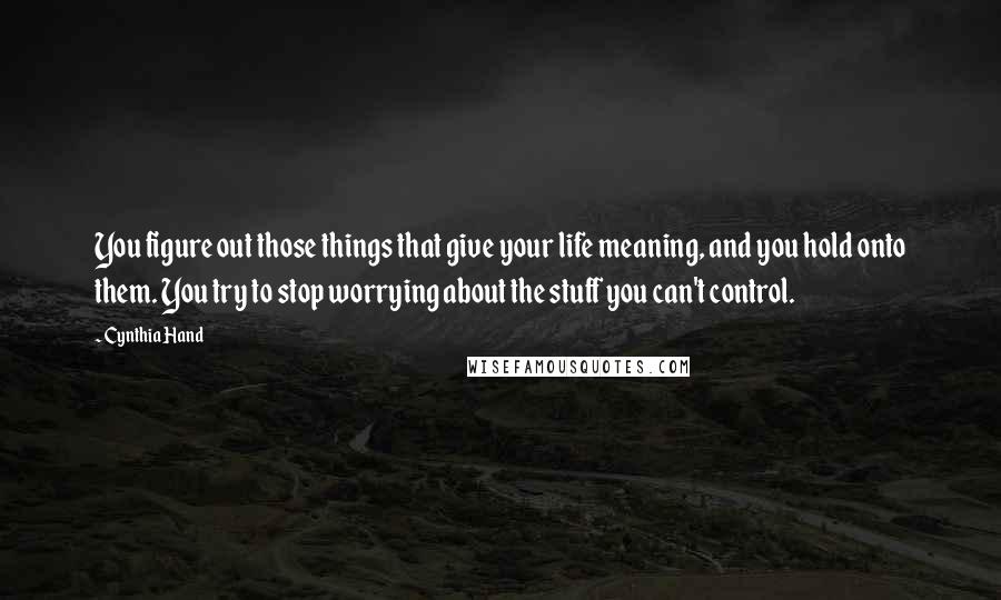 Cynthia Hand Quotes: You figure out those things that give your life meaning, and you hold onto them. You try to stop worrying about the stuff you can't control.