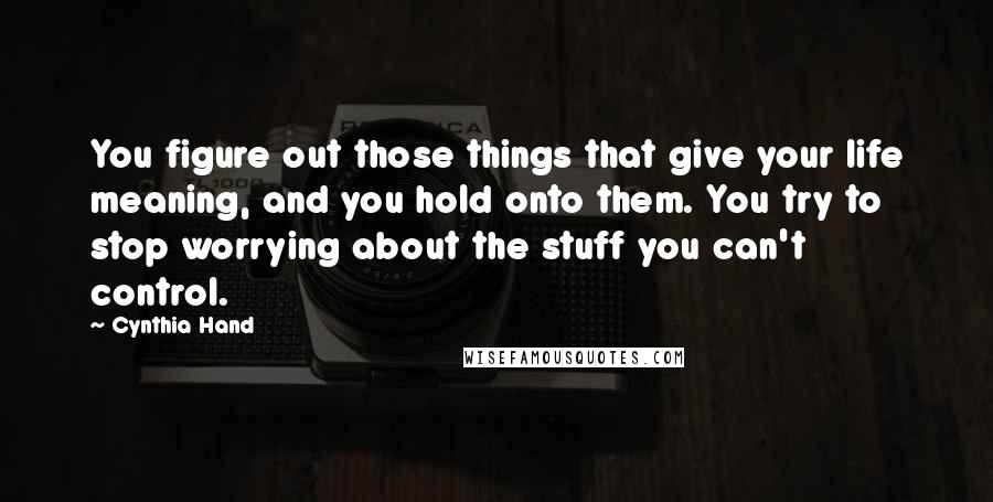 Cynthia Hand Quotes: You figure out those things that give your life meaning, and you hold onto them. You try to stop worrying about the stuff you can't control.