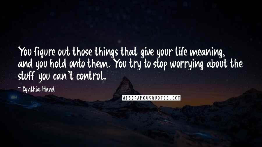 Cynthia Hand Quotes: You figure out those things that give your life meaning, and you hold onto them. You try to stop worrying about the stuff you can't control.