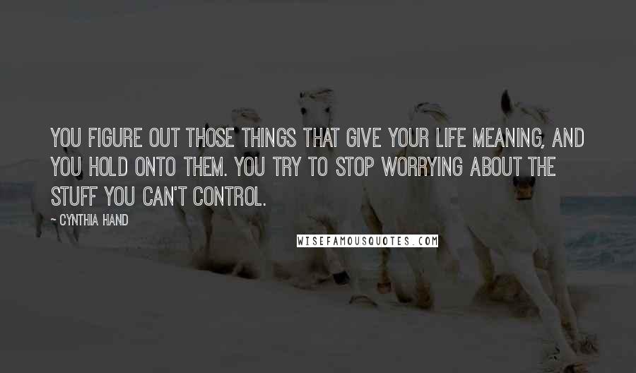 Cynthia Hand Quotes: You figure out those things that give your life meaning, and you hold onto them. You try to stop worrying about the stuff you can't control.