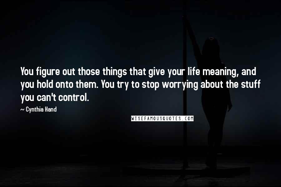 Cynthia Hand Quotes: You figure out those things that give your life meaning, and you hold onto them. You try to stop worrying about the stuff you can't control.