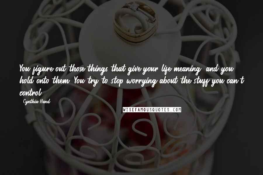 Cynthia Hand Quotes: You figure out those things that give your life meaning, and you hold onto them. You try to stop worrying about the stuff you can't control.