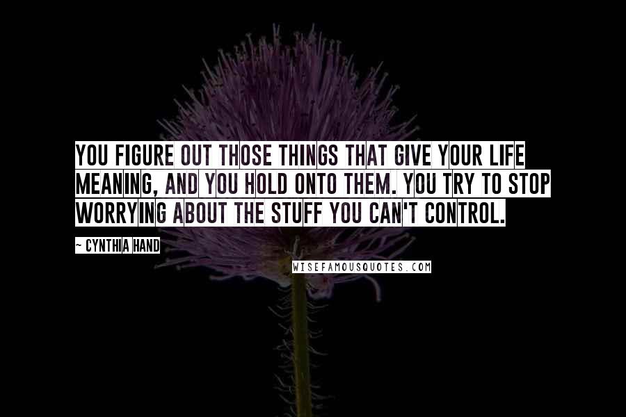 Cynthia Hand Quotes: You figure out those things that give your life meaning, and you hold onto them. You try to stop worrying about the stuff you can't control.