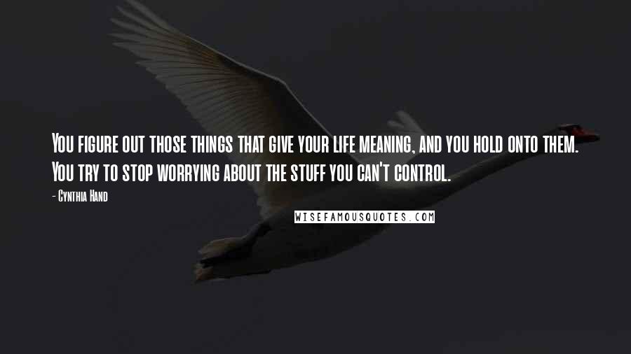 Cynthia Hand Quotes: You figure out those things that give your life meaning, and you hold onto them. You try to stop worrying about the stuff you can't control.