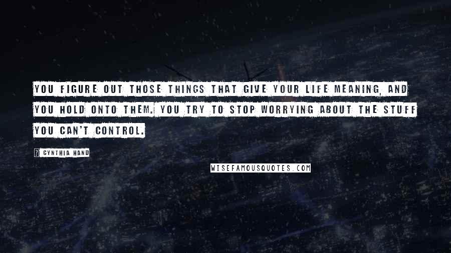 Cynthia Hand Quotes: You figure out those things that give your life meaning, and you hold onto them. You try to stop worrying about the stuff you can't control.