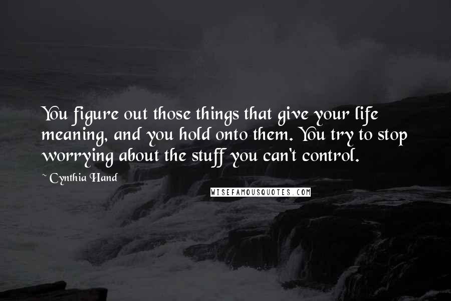 Cynthia Hand Quotes: You figure out those things that give your life meaning, and you hold onto them. You try to stop worrying about the stuff you can't control.