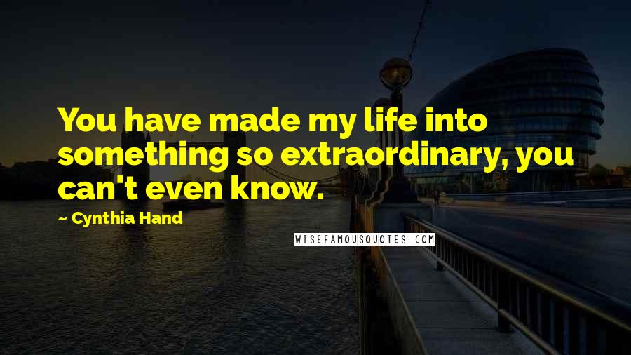 Cynthia Hand Quotes: You have made my life into something so extraordinary, you can't even know.