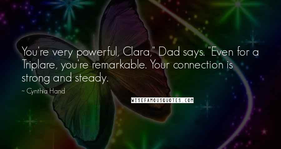 Cynthia Hand Quotes: You're very powerful, Clara," Dad says. "Even for a Triplare, you're remarkable. Your connection is strong and steady.