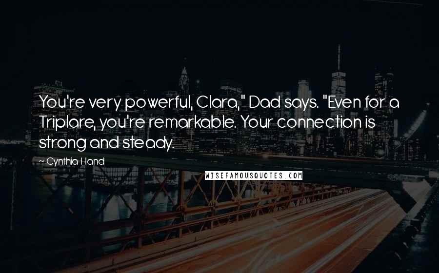 Cynthia Hand Quotes: You're very powerful, Clara," Dad says. "Even for a Triplare, you're remarkable. Your connection is strong and steady.