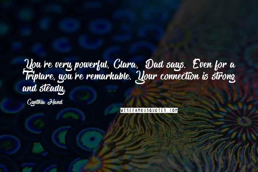 Cynthia Hand Quotes: You're very powerful, Clara," Dad says. "Even for a Triplare, you're remarkable. Your connection is strong and steady.