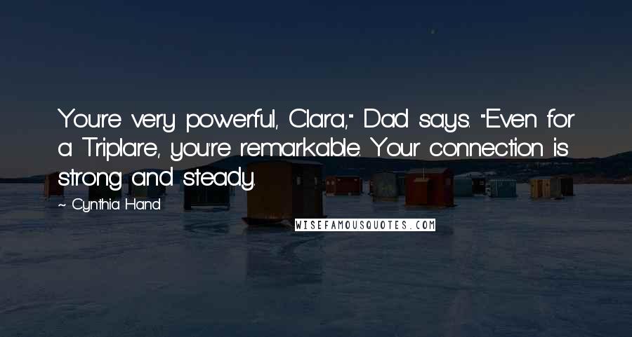 Cynthia Hand Quotes: You're very powerful, Clara," Dad says. "Even for a Triplare, you're remarkable. Your connection is strong and steady.