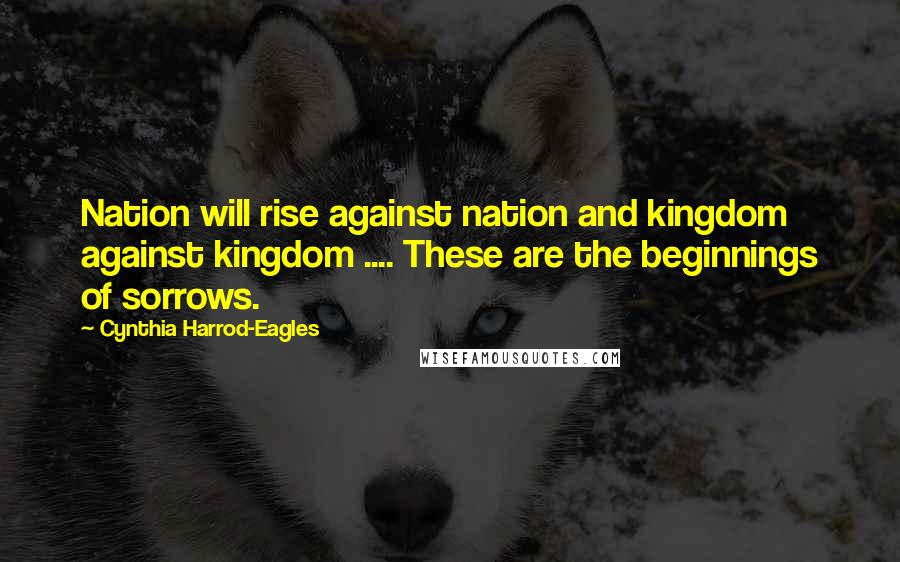 Cynthia Harrod-Eagles Quotes: Nation will rise against nation and kingdom against kingdom .... These are the beginnings of sorrows.