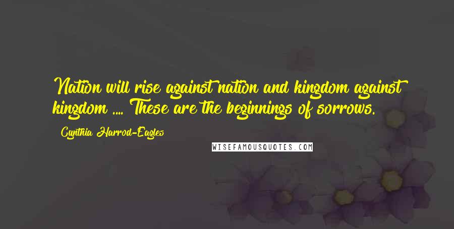 Cynthia Harrod-Eagles Quotes: Nation will rise against nation and kingdom against kingdom .... These are the beginnings of sorrows.