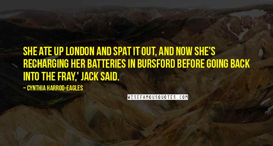 Cynthia Harrod-Eagles Quotes: She ate up London and spat it out, and now she's recharging her batteries in Bursford before going back into the fray,' Jack said.