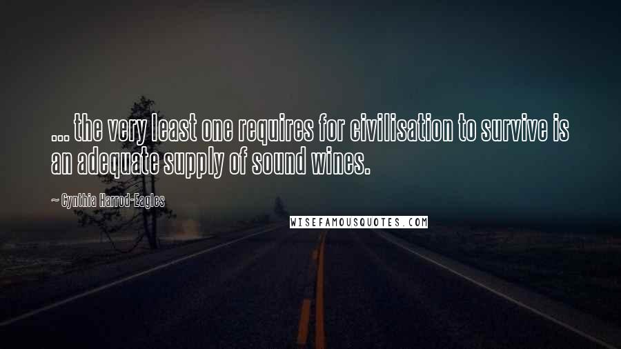 Cynthia Harrod-Eagles Quotes: ... the very least one requires for civilisation to survive is an adequate supply of sound wines.