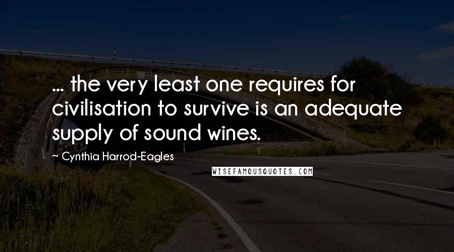 Cynthia Harrod-Eagles Quotes: ... the very least one requires for civilisation to survive is an adequate supply of sound wines.