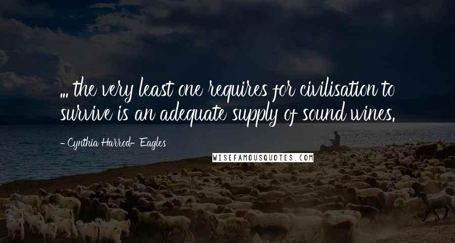Cynthia Harrod-Eagles Quotes: ... the very least one requires for civilisation to survive is an adequate supply of sound wines.