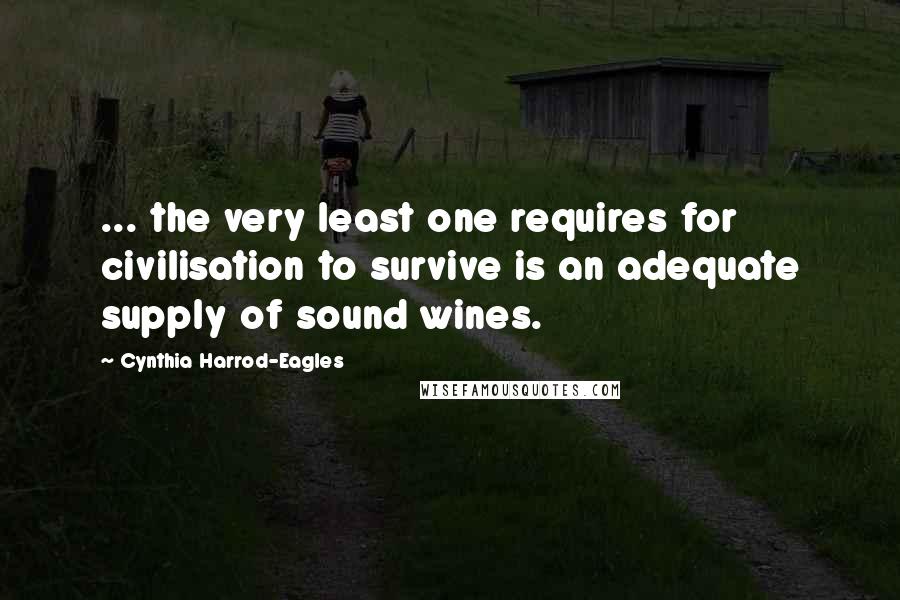 Cynthia Harrod-Eagles Quotes: ... the very least one requires for civilisation to survive is an adequate supply of sound wines.