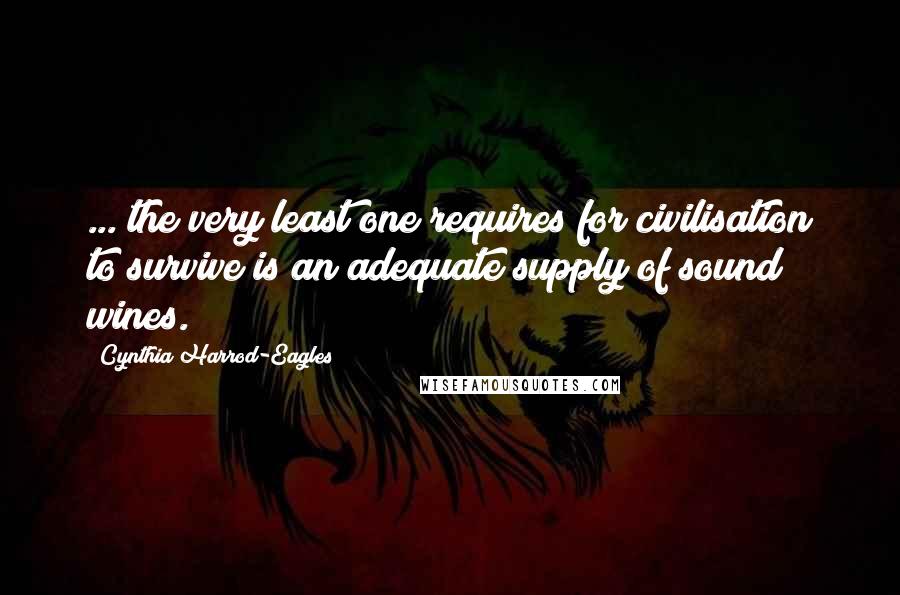 Cynthia Harrod-Eagles Quotes: ... the very least one requires for civilisation to survive is an adequate supply of sound wines.