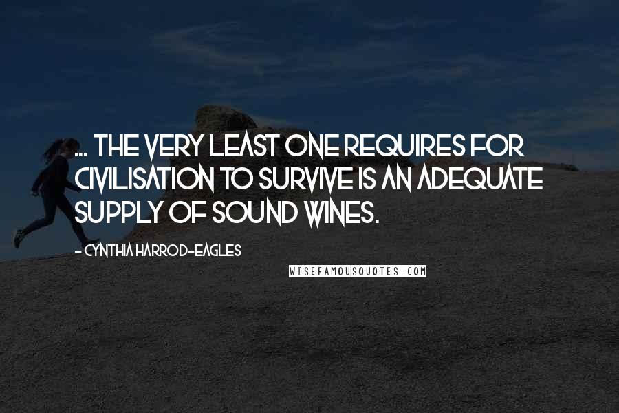 Cynthia Harrod-Eagles Quotes: ... the very least one requires for civilisation to survive is an adequate supply of sound wines.