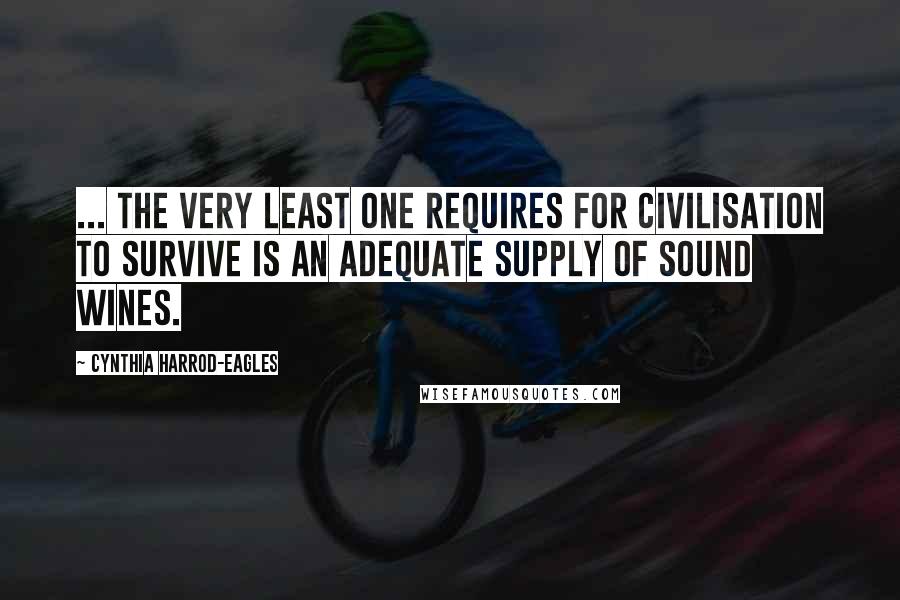 Cynthia Harrod-Eagles Quotes: ... the very least one requires for civilisation to survive is an adequate supply of sound wines.