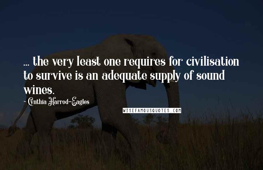 Cynthia Harrod-Eagles Quotes: ... the very least one requires for civilisation to survive is an adequate supply of sound wines.