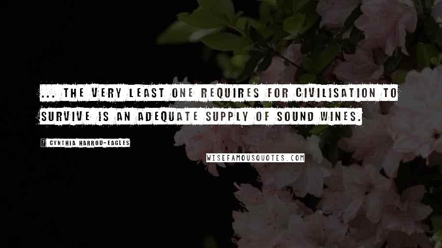 Cynthia Harrod-Eagles Quotes: ... the very least one requires for civilisation to survive is an adequate supply of sound wines.